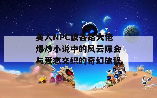 美人NPC被各路大佬爆炒小说中的风云际会与爱恋交织的奇幻旅程