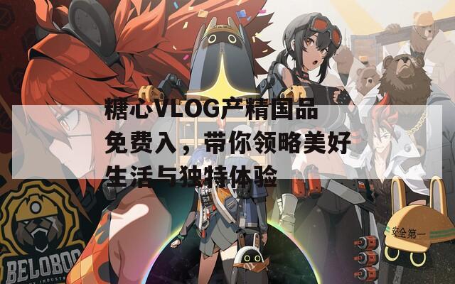 糖心VLOG产精国品免费入，带你领略美好生活与独特体验