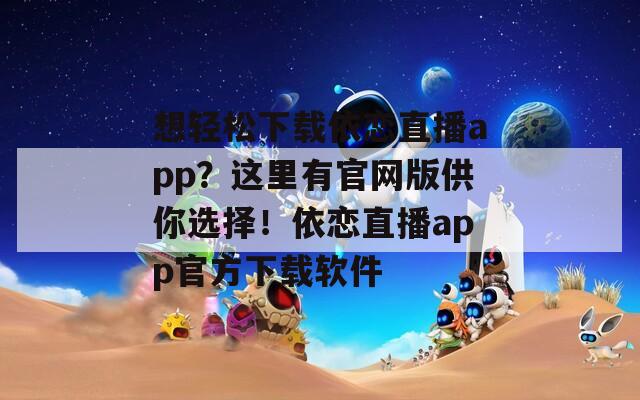 想轻松下载依恋直播app？这里有官网版供你选择！依恋直播app官方下载软件