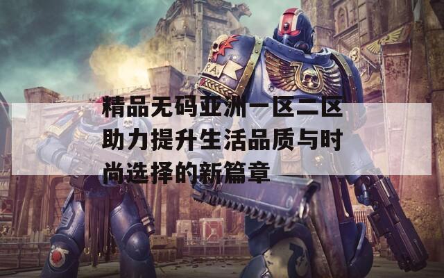 精品无码亚洲一区二区助力提升生活品质与时尚选择的新篇章