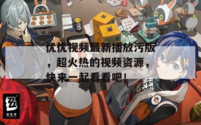 优优视频最新播放污版，超火热的视频资源，快来一起看看吧！