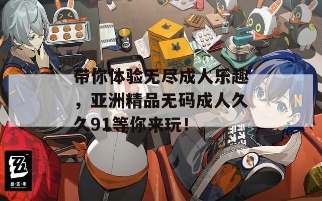 带你体验无尽成人乐趣，亚洲精品无码成人久久91等你来玩！