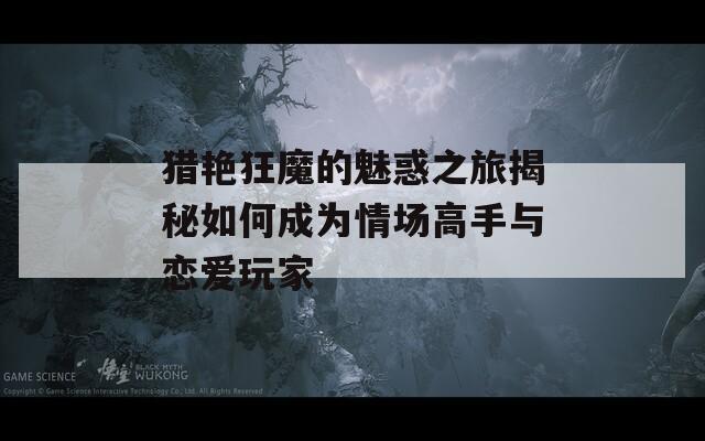 猎艳狂魔的魅惑之旅揭秘如何成为情场高手与恋爱玩家
