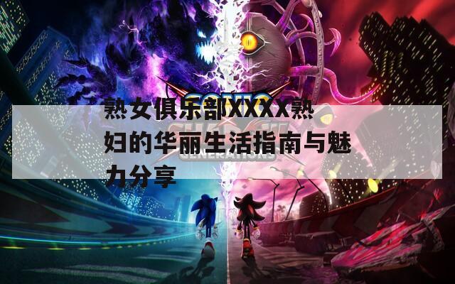 熟女俱乐部XXXX熟妇的华丽生活指南与魅力分享