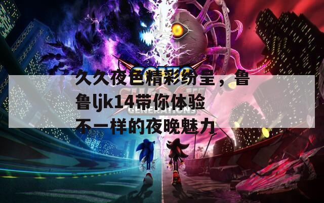 久久夜色精彩纷呈，鲁鲁ljk14带你体验不一样的夜晚魅力
