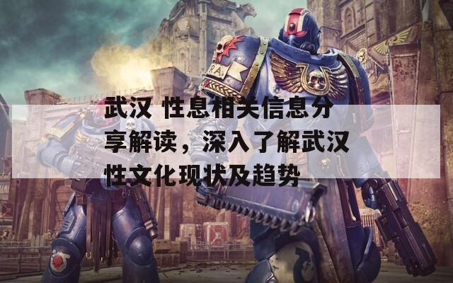 武汉 性息相关信息分享解读，深入了解武汉性文化现状及趋势