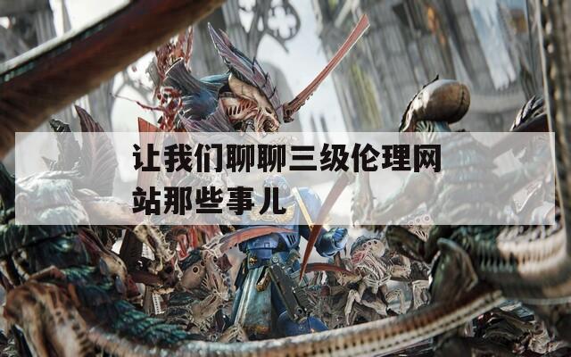 让我们聊聊三级伦理网站那些事儿
