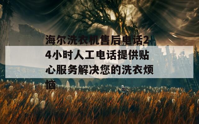 海尔洗衣机售后电话24小时人工电话提供贴心服务解决您的洗衣烦恼
