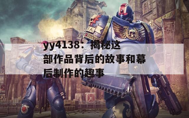 yy4138：揭秘这部作品背后的故事和幕后制作的趣事