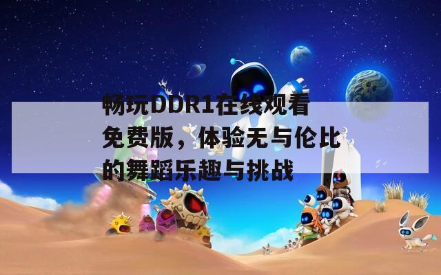 畅玩DDR1在线观看免费版，体验无与伦比的舞蹈乐趣与挑战
