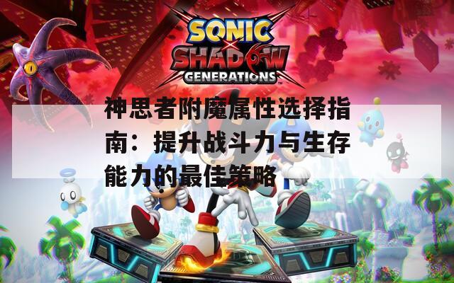 神思者附魔属性选择指南：提升战斗力与生存能力的最佳策略
