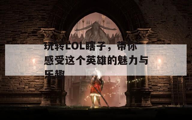 玩转LOL瞎子，带你感受这个英雄的魅力与乐趣