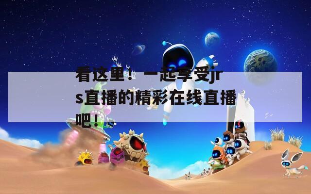看这里！一起享受jrs直播的精彩在线直播吧！
