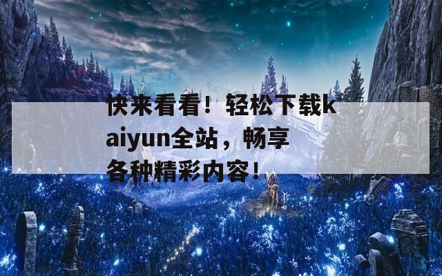 快来看看！轻松下载kaiyun全站，畅享各种精彩内容！