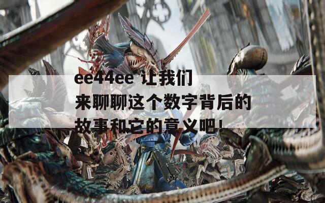 ee44ee 让我们来聊聊这个数字背后的故事和它的意义吧！