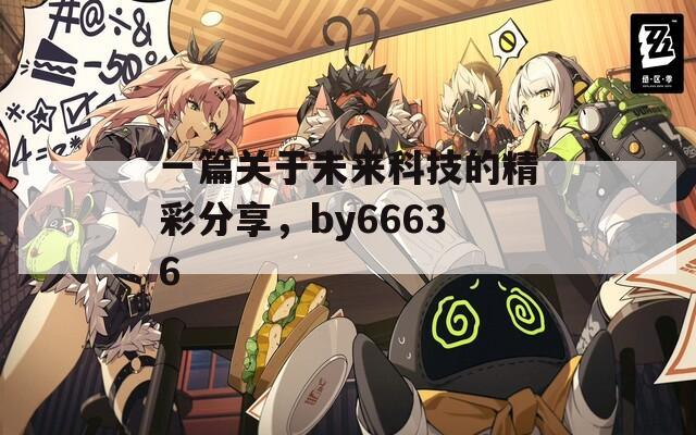 一篇关于未来科技的精彩分享，by66636