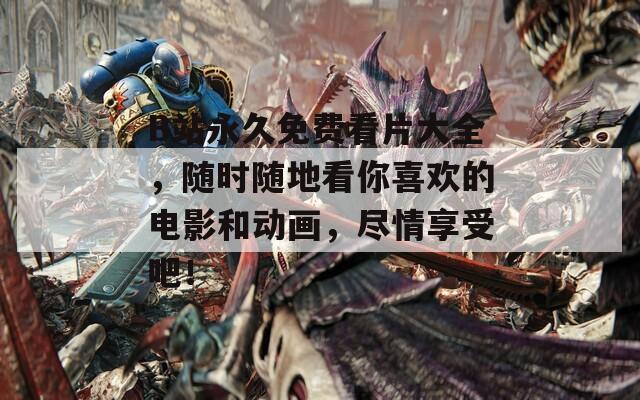 B站永久免费看片大全，随时随地看你喜欢的电影和动画，尽情享受吧！
