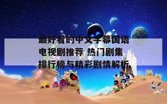 最好看的中文字幕国语电视剧推荐 热门剧集排行榜与精彩剧情解析