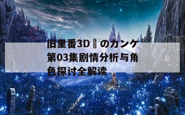 旧里番3D姉のカンケ第03集剧情分析与角色探讨全解读