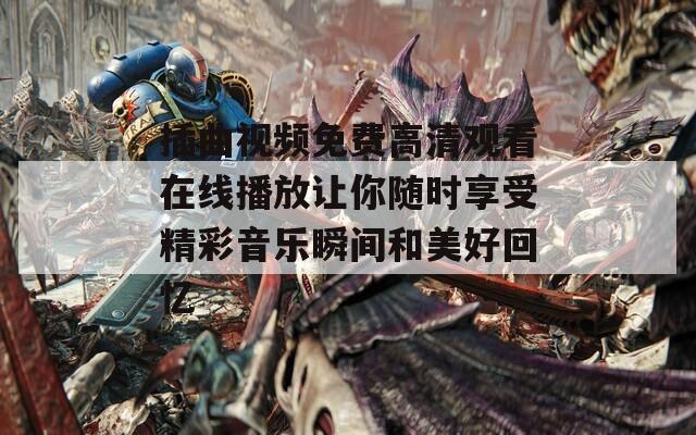插曲视频免费高清观看在线播放让你随时享受精彩音乐瞬间和美好回忆