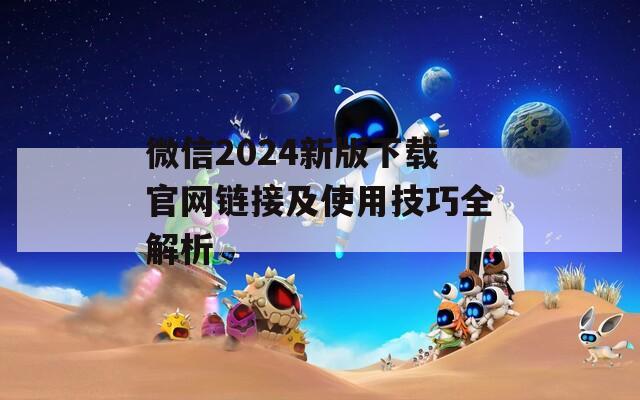 微信2024新版下载官网链接及使用技巧全解析