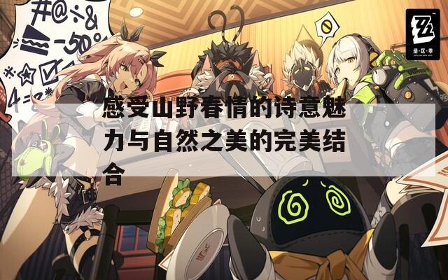 感受山野春情的诗意魅力与自然之美的完美结合