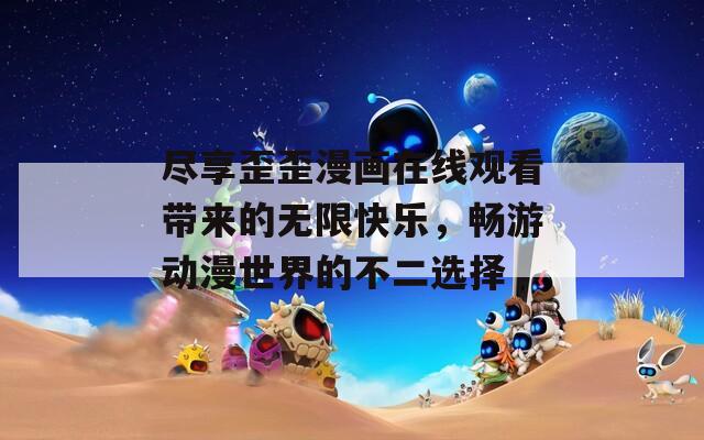 尽享歪歪漫画在线观看带来的无限快乐，畅游动漫世界的不二选择