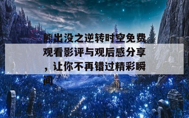 熊出没之逆转时空免费观看影评与观后感分享，让你不再错过精彩瞬间