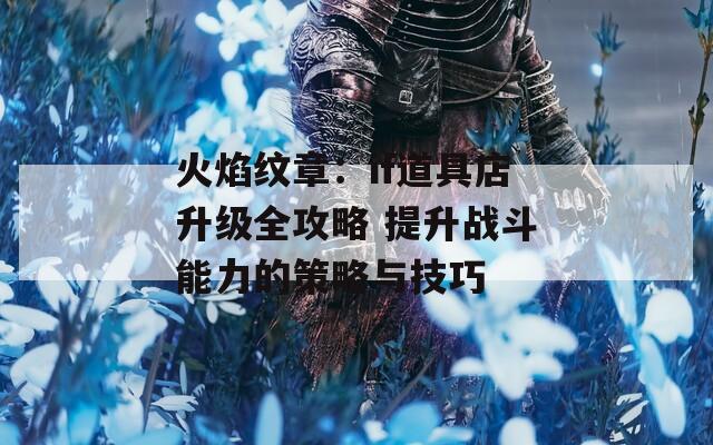 火焰纹章：if道具店升级全攻略 提升战斗能力的策略与技巧