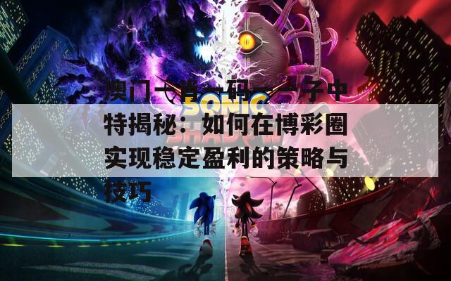 澳门一肖一码一一子中特揭秘：如何在博彩圈实现稳定盈利的策略与技巧