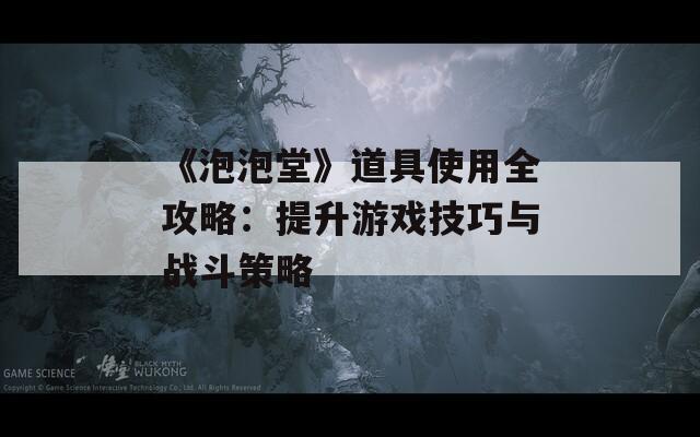 《泡泡堂》道具使用全攻略：提升游戏技巧与战斗策略