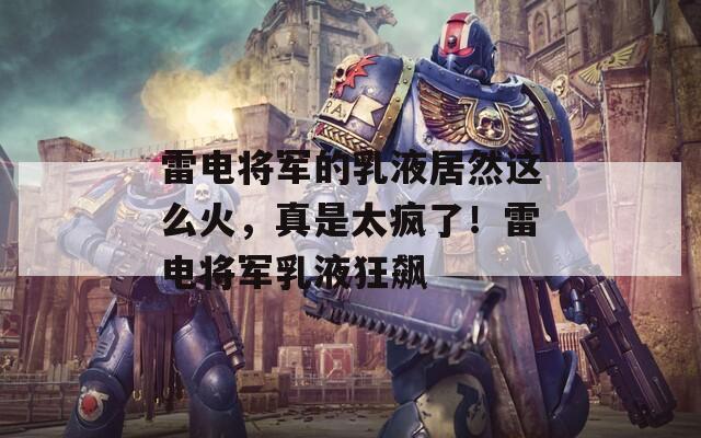 雷电将军的乳液居然这么火，真是太疯了！雷电将军乳液狂飙