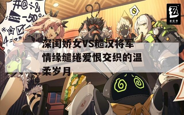 深闺娇女VS糙汉将军情缘缱绻爱恨交织的温柔岁月