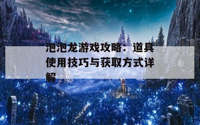 泡泡龙游戏攻略：道具使用技巧与获取方式详解