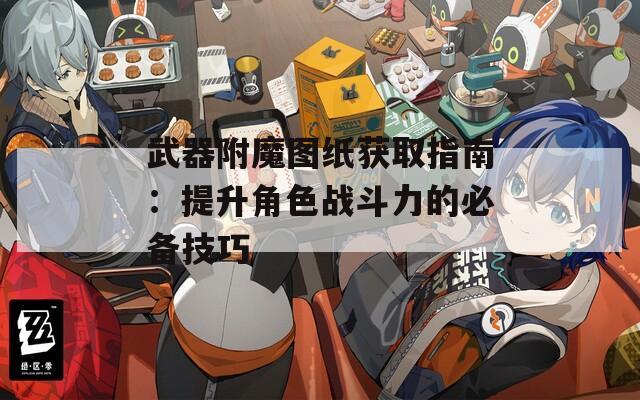 武器附魔图纸获取指南：提升角色战斗力的必备技巧