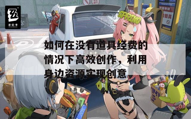 如何在没有道具经费的情况下高效创作，利用身边资源实现创意