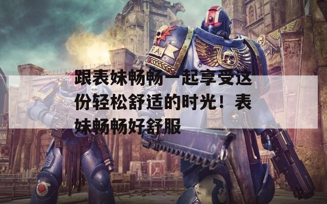 跟表妹畅畅一起享受这份轻松舒适的时光！表妹畅畅好舒服