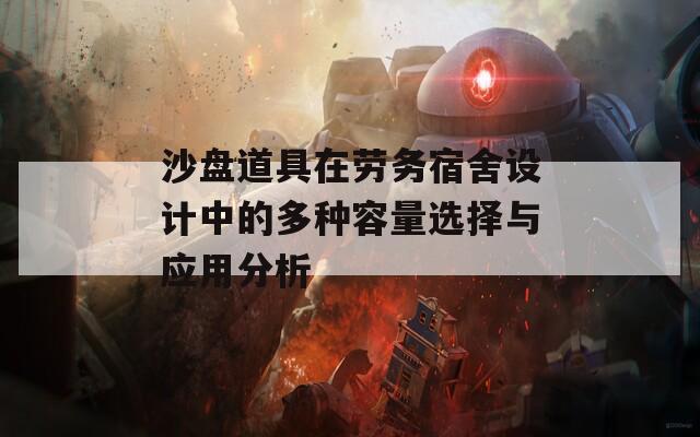 沙盘道具在劳务宿舍设计中的多种容量选择与应用分析