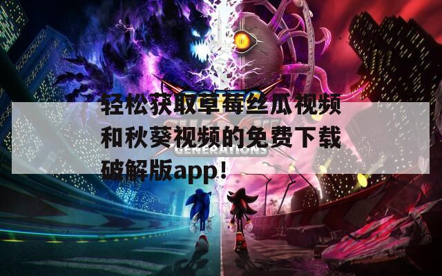 轻松获取草莓丝瓜视频和秋葵视频的免费下载破解版app！