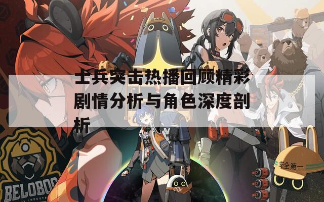 士兵突击热播回顾精彩剧情分析与角色深度剖析