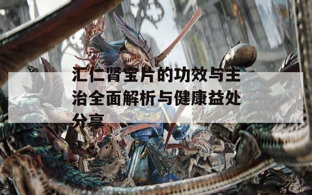 汇仁肾宝片的功效与主治全面解析与健康益处分享