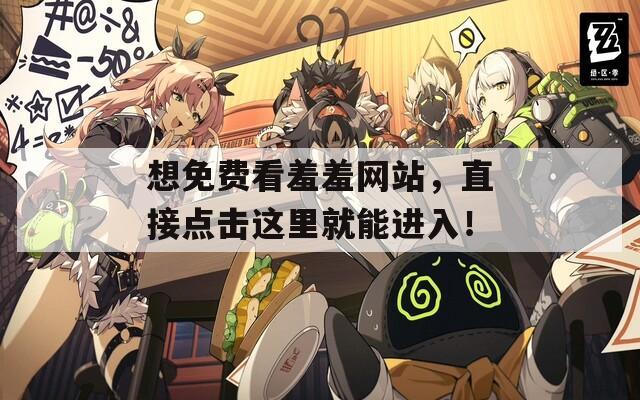 想免费看羞羞网站，直接点击这里就能进入！