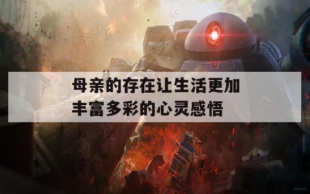 母亲的存在让生活更加丰富多彩的心灵感悟
