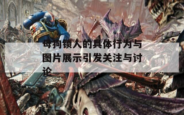 母狗锁人的具体行为与图片展示引发关注与讨论