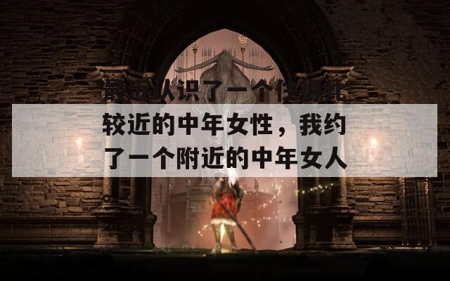 最近认识了一个住得比较近的中年女性，我约了一个附近的中年女人。
