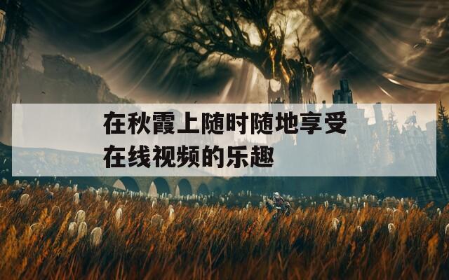 在秋霞上随时随地享受在线视频的乐趣