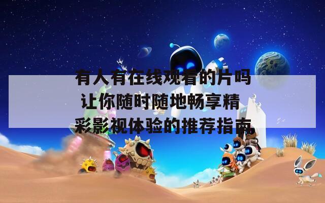 有人有在线观看的片吗 让你随时随地畅享精彩影视体验的推荐指南