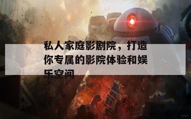 私人家庭影剧院，打造你专属的影院体验和娱乐空间