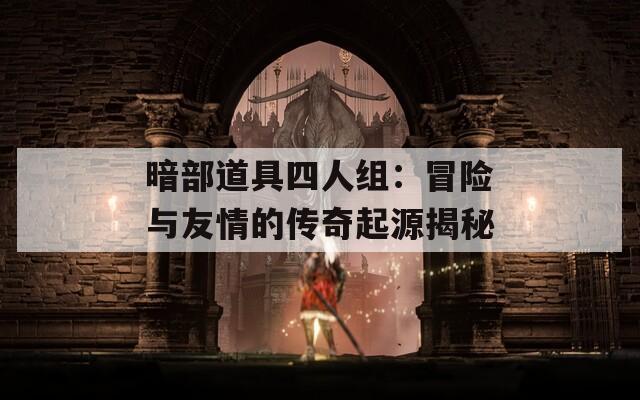 暗部道具四人组：冒险与友情的传奇起源揭秘
