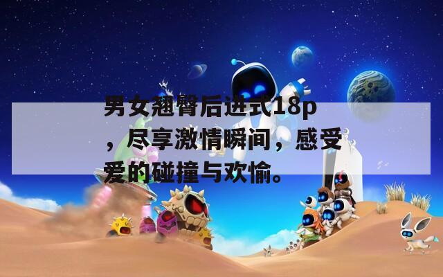 男女翘臀后进式18p，尽享激情瞬间，感受爱的碰撞与欢愉。
